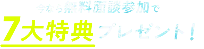 今なら無料面談参加で7大特典プレゼント！
