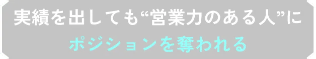 実績を出しても“営業力のある人”にポジションを奪われる