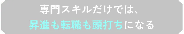 専門スキルだけでは、昇進も転職も頭打ちになる
