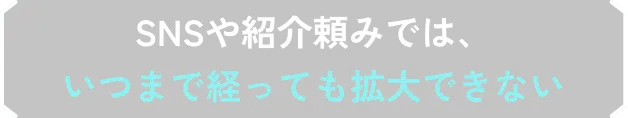 SNSや紹介頼みでは、いつまで経っても拡大できない